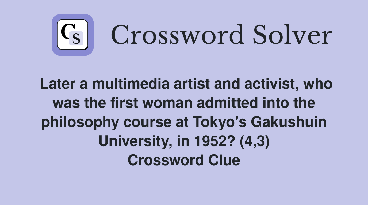 Later a multimedia artist and activist, who was the first woman admitted into the philosophy course at Tokyo's Gakushuin University, in 1952? (4,3) Crossword Clue