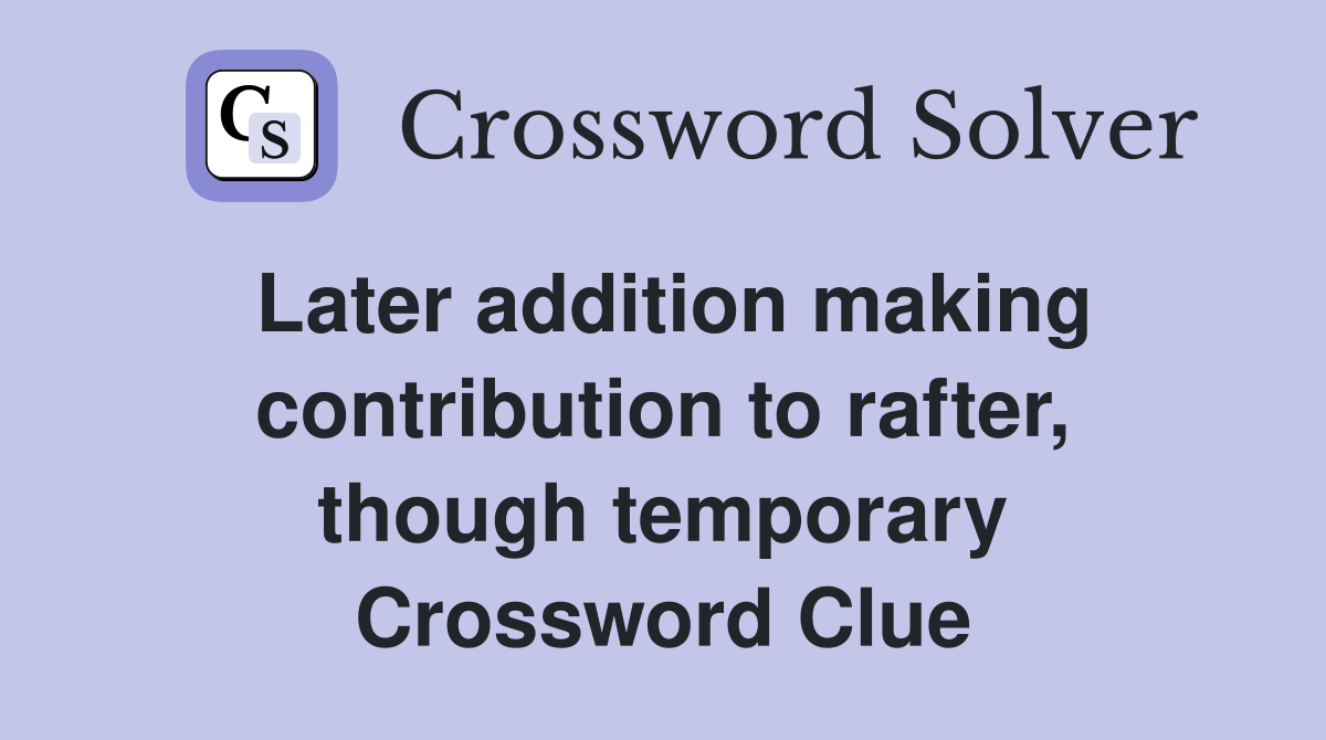 Later addition making contribution to rafter, though temporary Crossword Clue