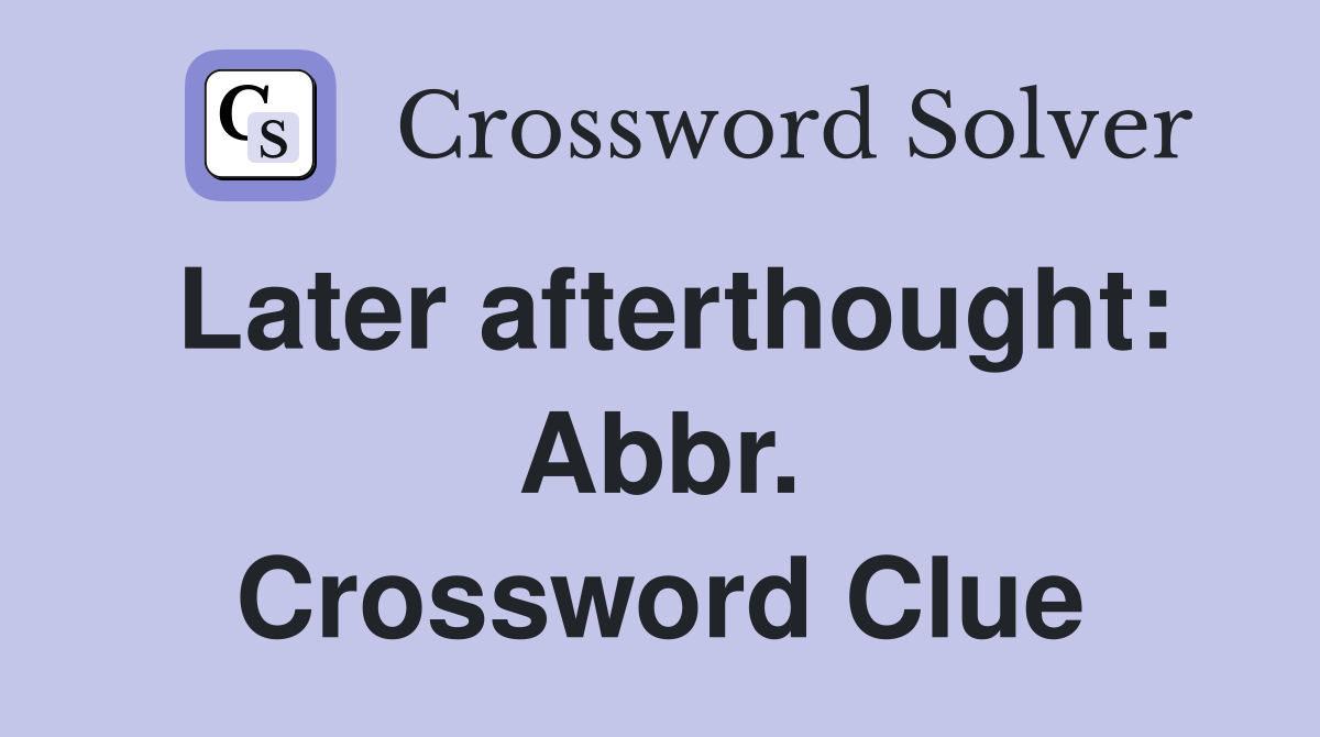 Later afterthought: Abbr. Crossword Clue