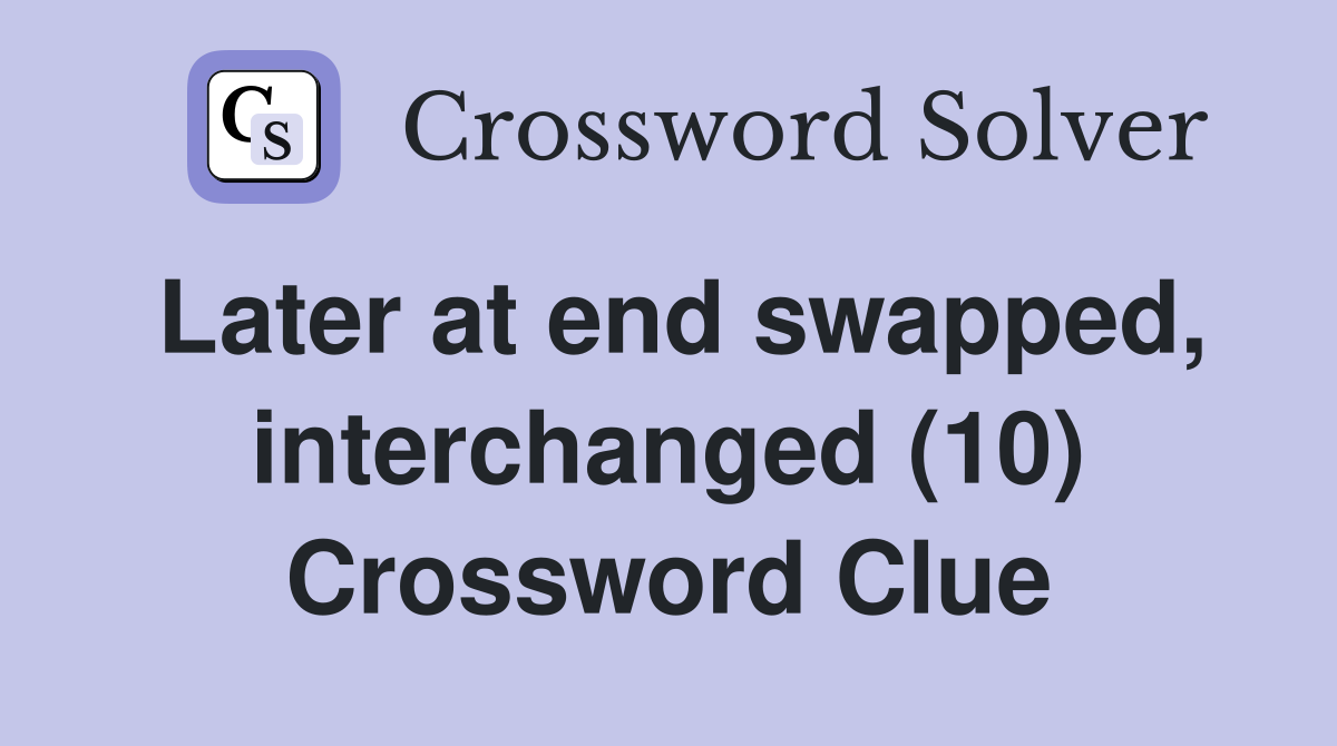 Later at end swapped, interchanged (10) Crossword Clue