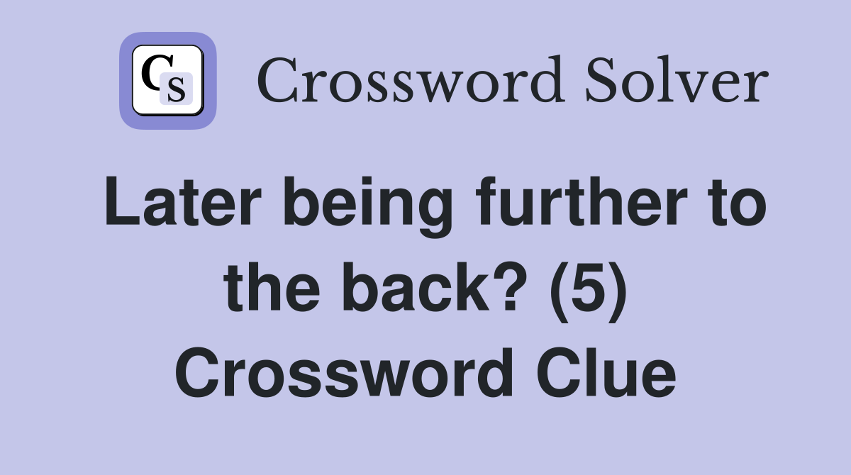 Later being further to the back? (5) Crossword Clue