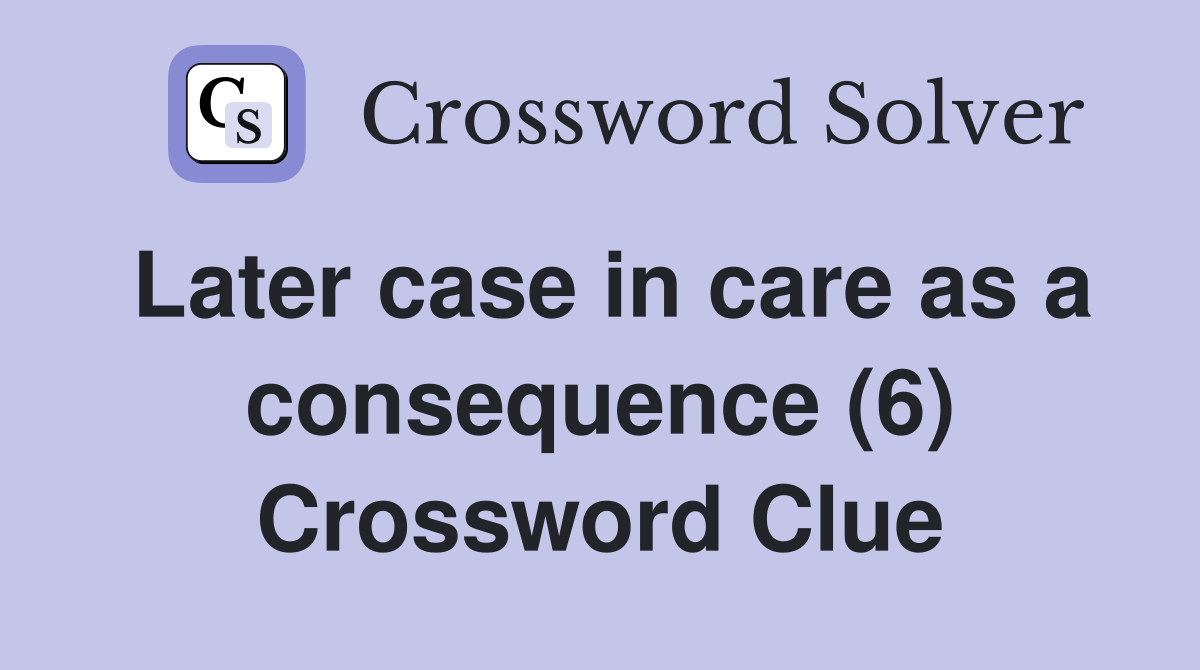 Later case in care as a consequence (6) Crossword Clue