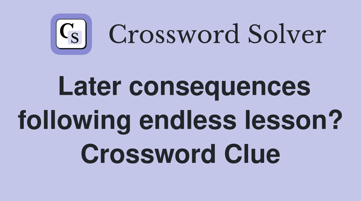 Later consequences following endless lesson? Crossword Clue