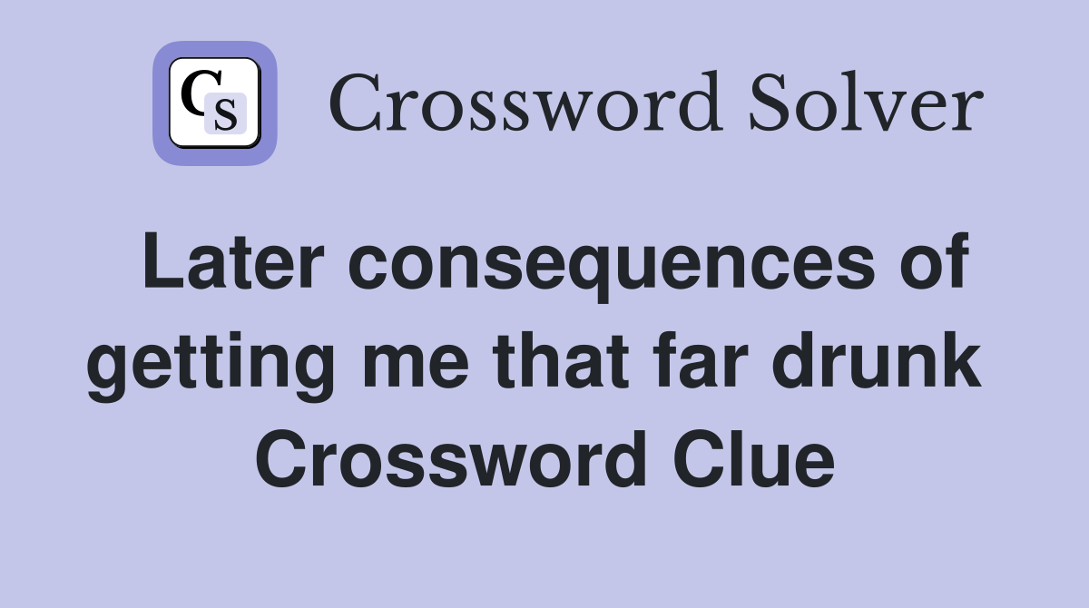 Later consequences of getting me that far drunk  Crossword Clue