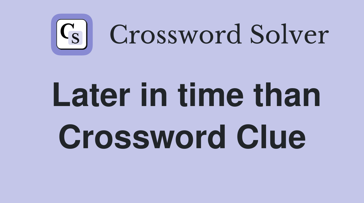 Later in time than Crossword Clue
