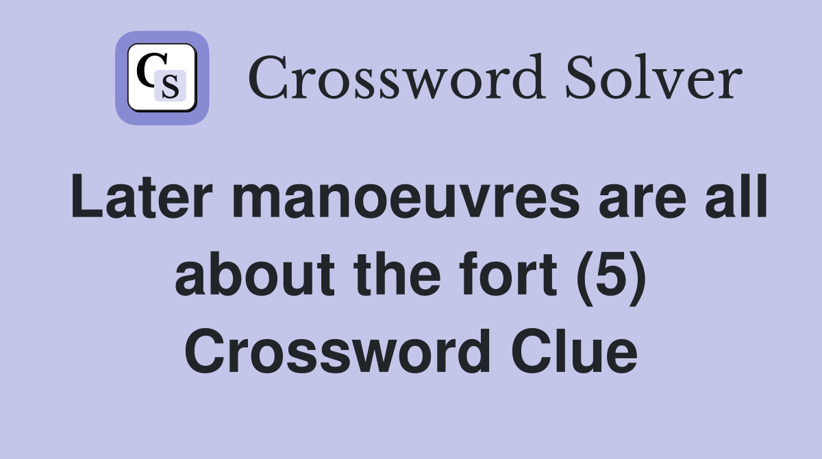 Later manoeuvres are all about the fort (5) Crossword Clue