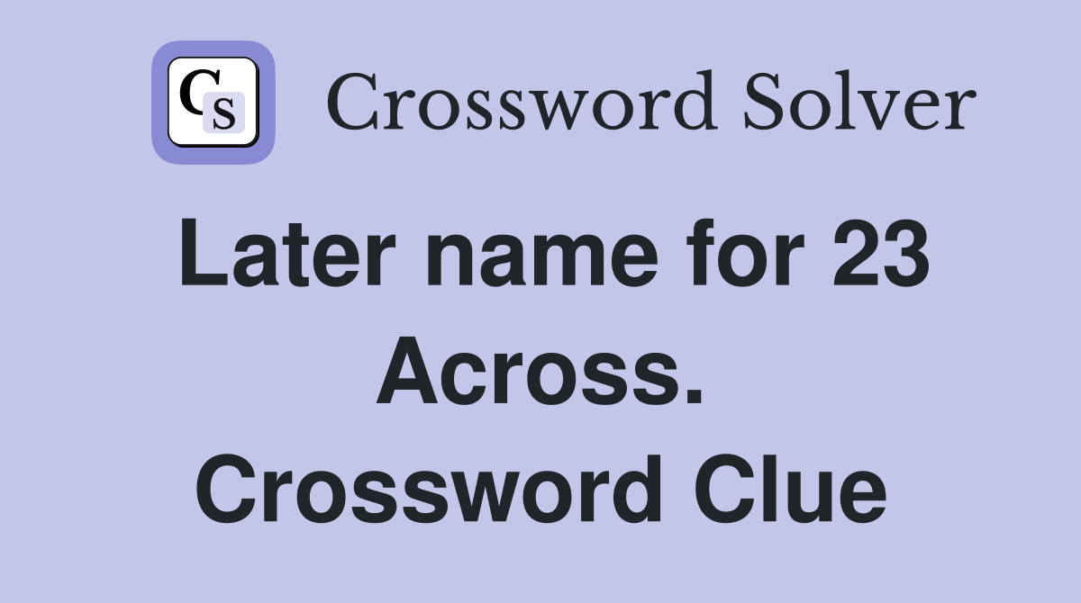 Later name for 23 Across. Crossword Clue