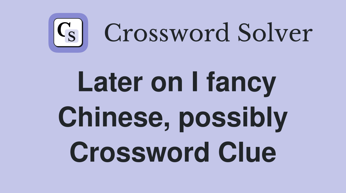 Later on I fancy Chinese, possibly Crossword Clue