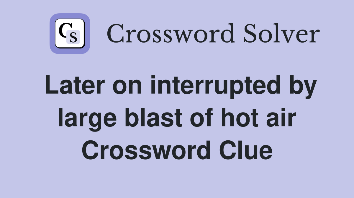 Later on interrupted by large blast of hot air Crossword Clue