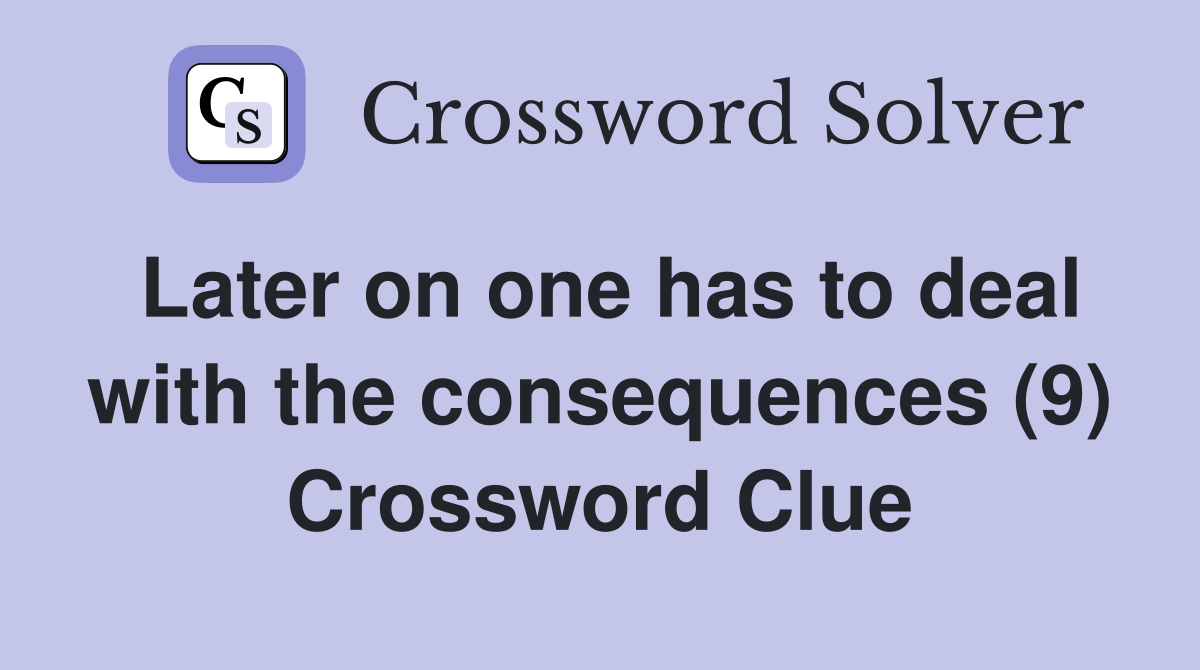 Later on one has to deal with the consequences (9) Crossword Clue