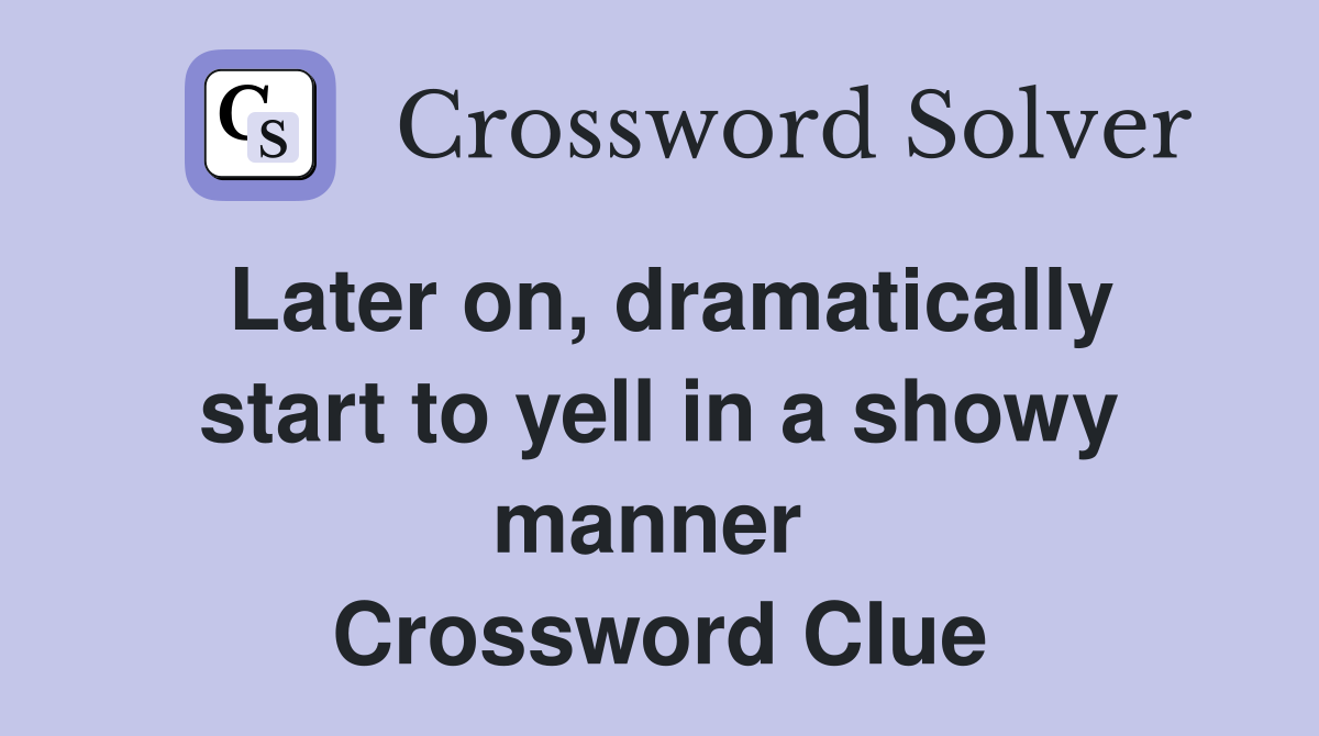 Later on, dramatically start to yell in a showy manner  Crossword Clue
