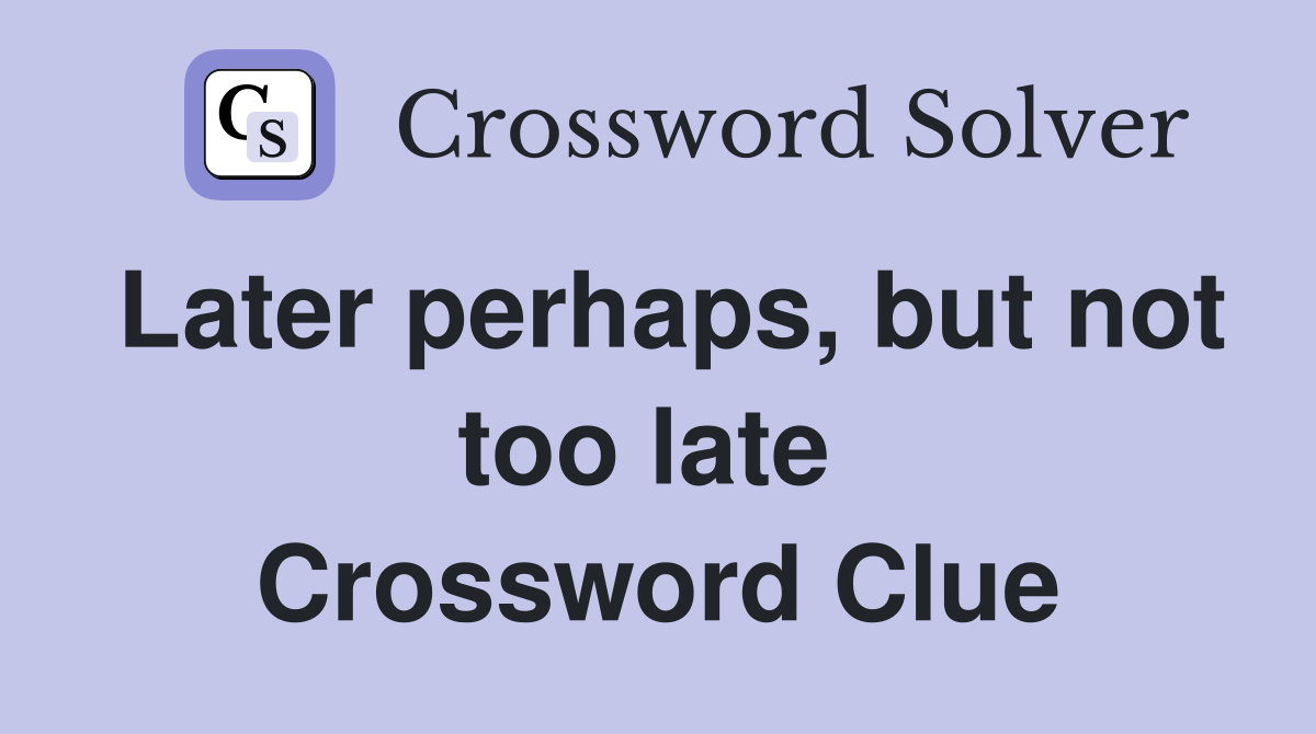 Later perhaps, but not too late  Crossword Clue