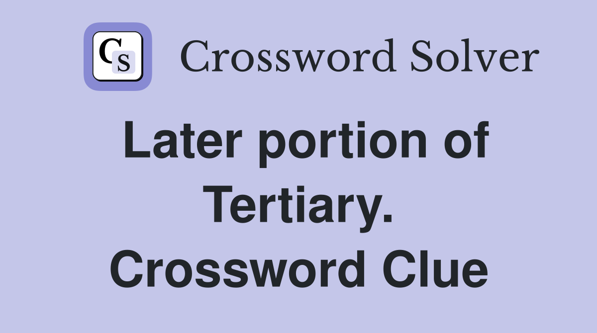 Later portion of Tertiary. Crossword Clue