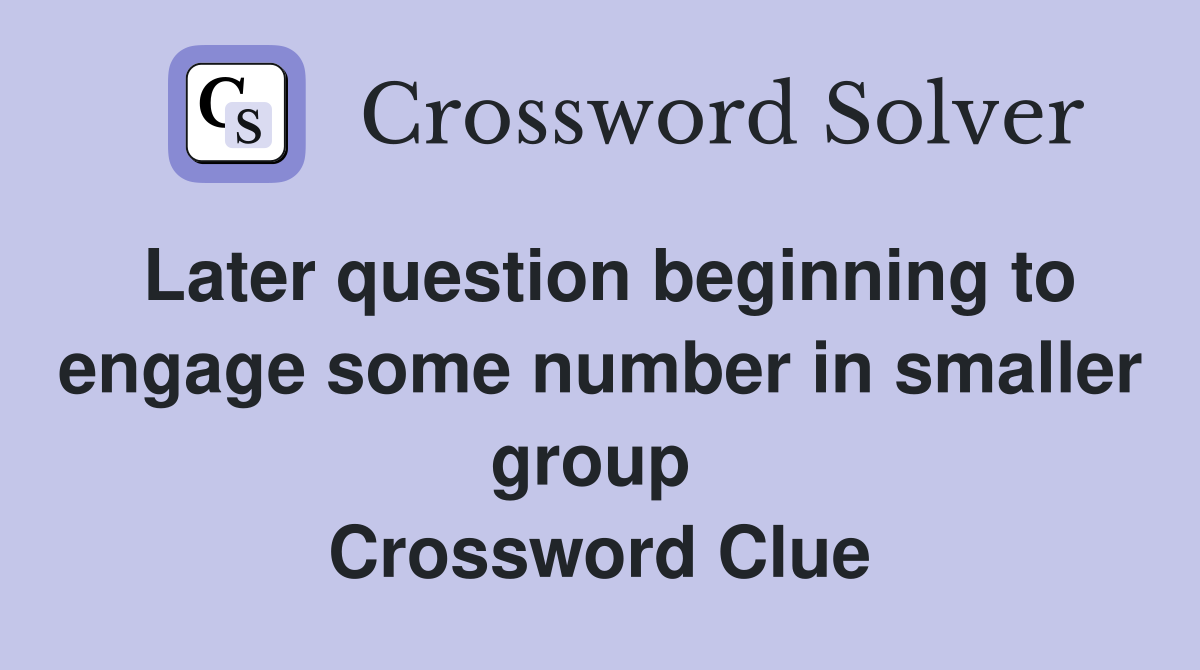 Later question beginning to engage some number in smaller group  Crossword Clue