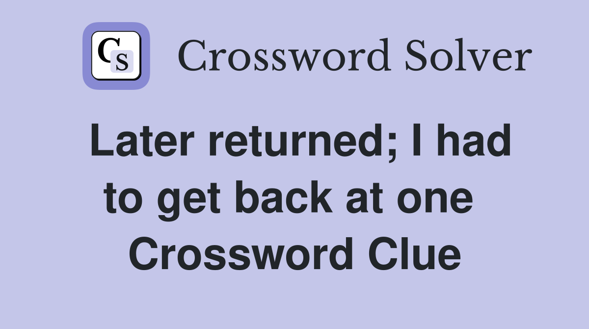 Later returned; I had to get back at one  Crossword Clue