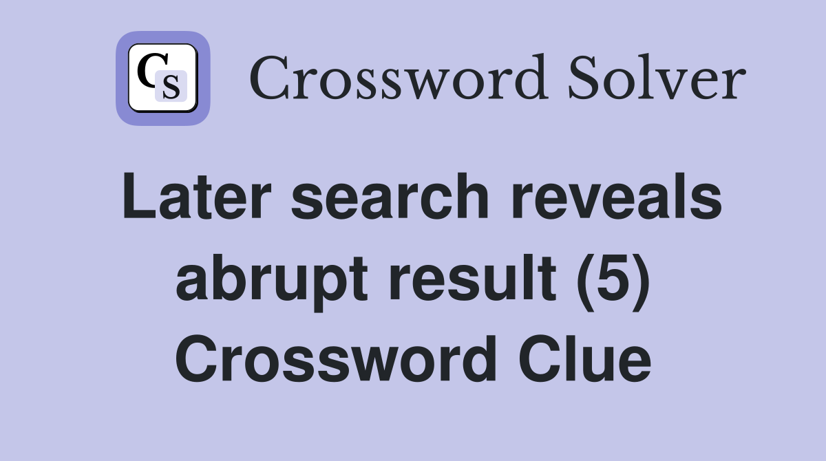 Later search reveals abrupt result (5) Crossword Clue