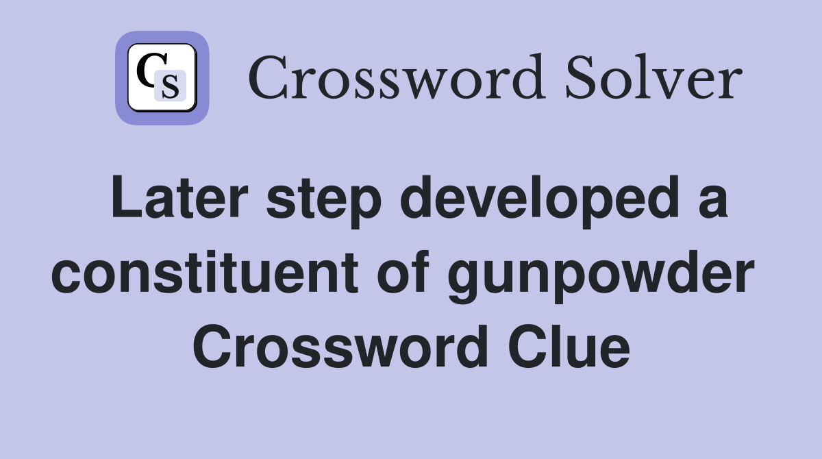 Later step developed a constituent of gunpowder  Crossword Clue