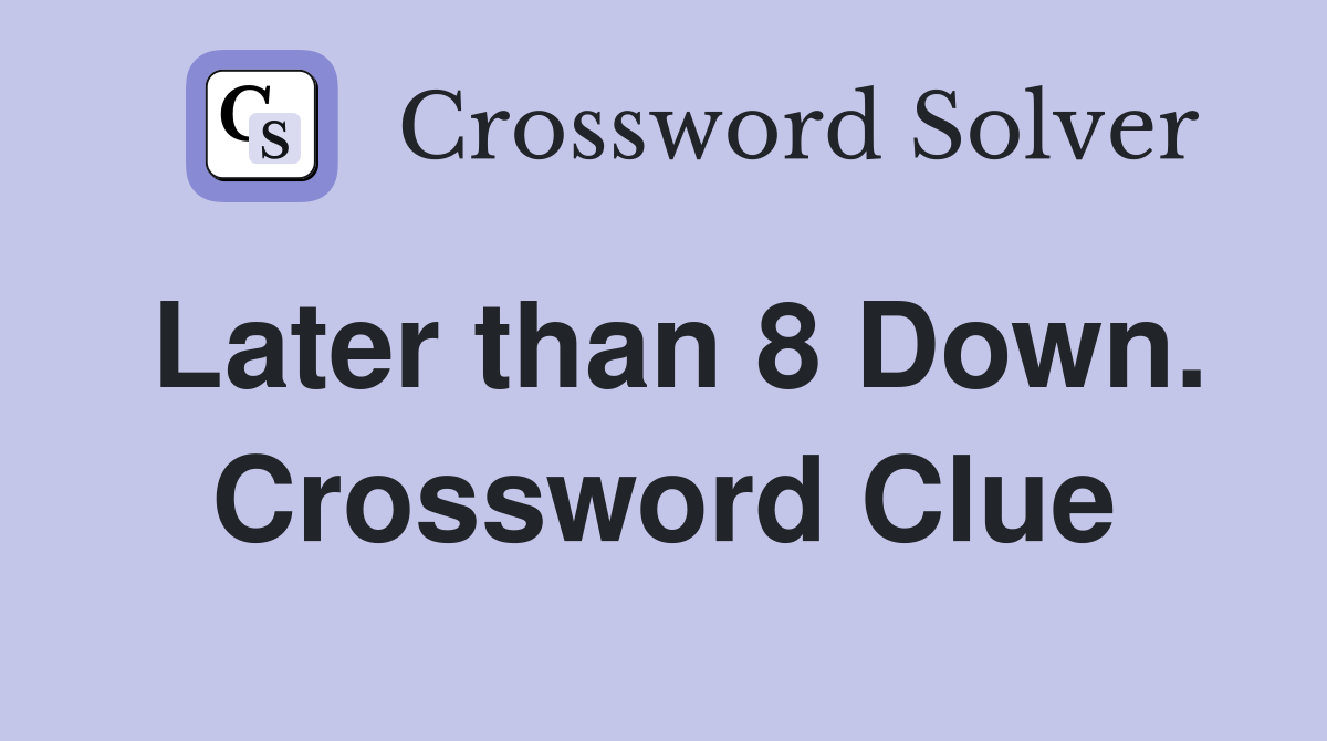 Later than 8 Down. Crossword Clue