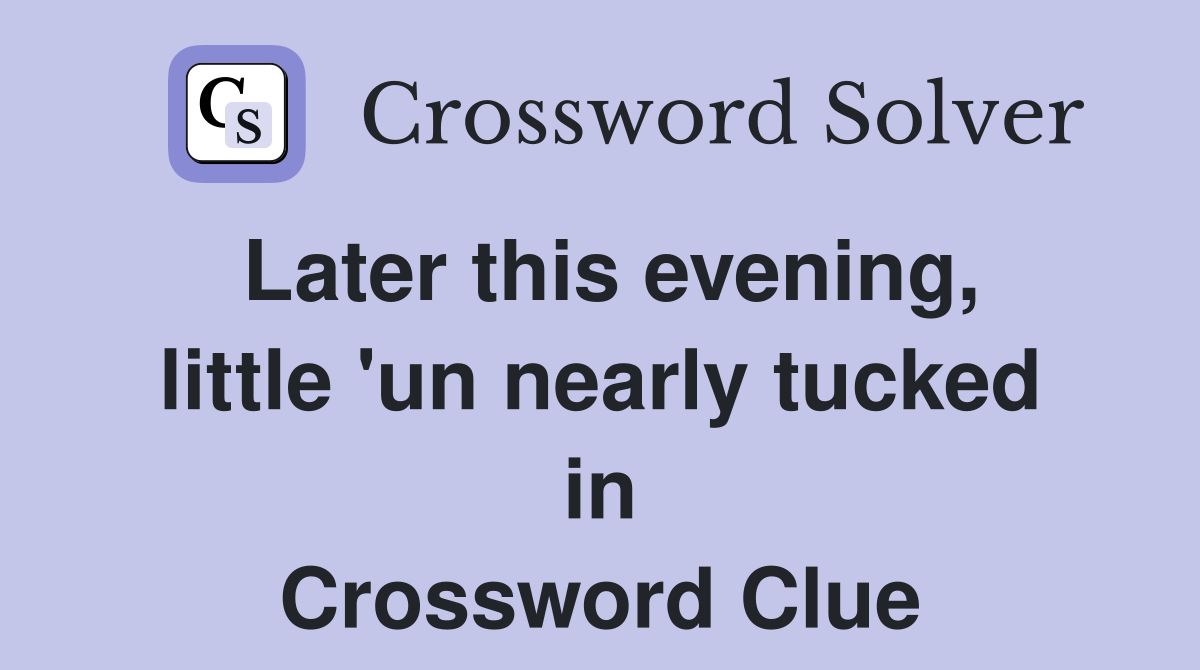 Later this evening, little 'un nearly tucked in Crossword Clue