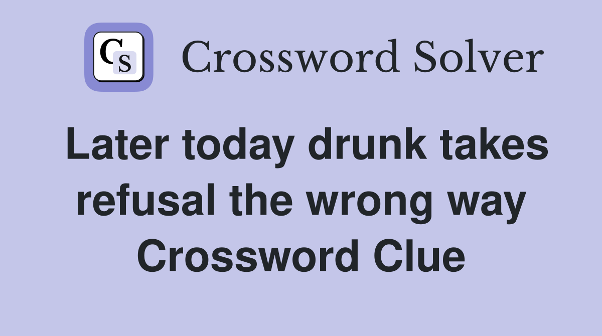 Later today drunk takes refusal the wrong way Crossword Clue