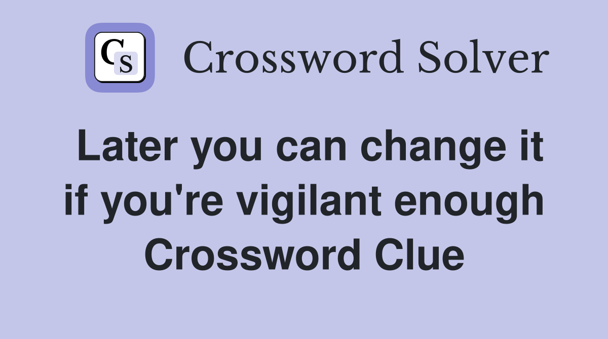 Later you can change it if you're vigilant enough Crossword Clue