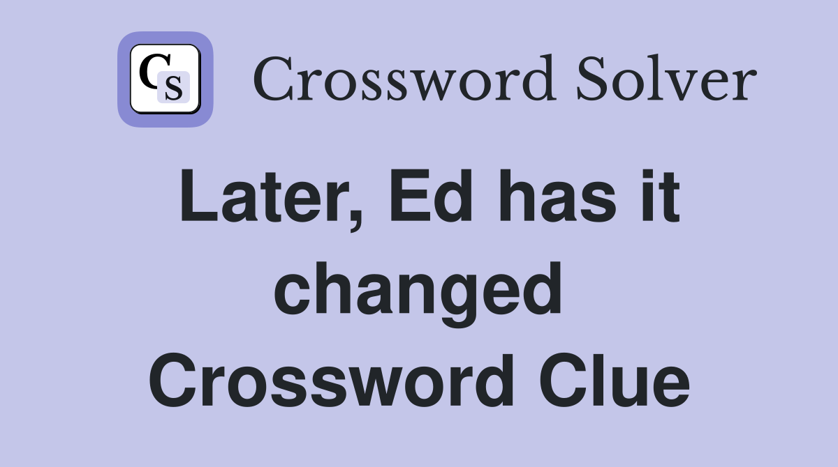 Later, Ed has it changed Crossword Clue