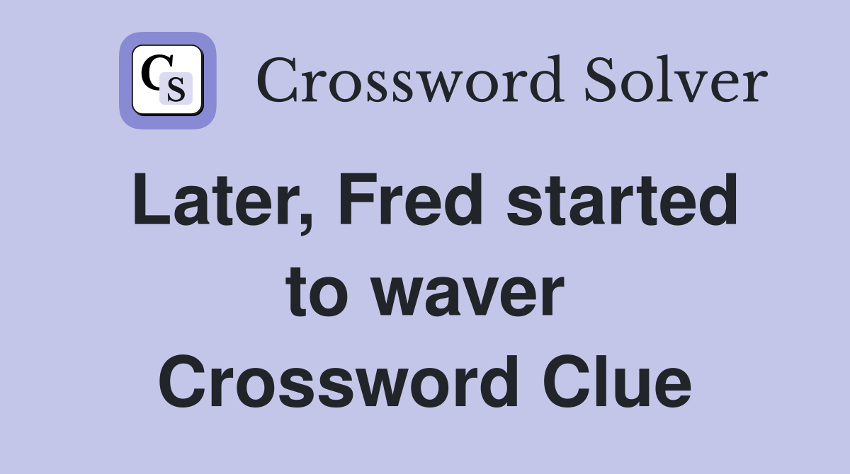 Later, Fred started to waver Crossword Clue