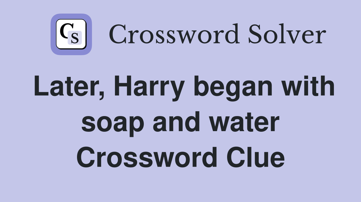 Later, Harry began with soap and water Crossword Clue