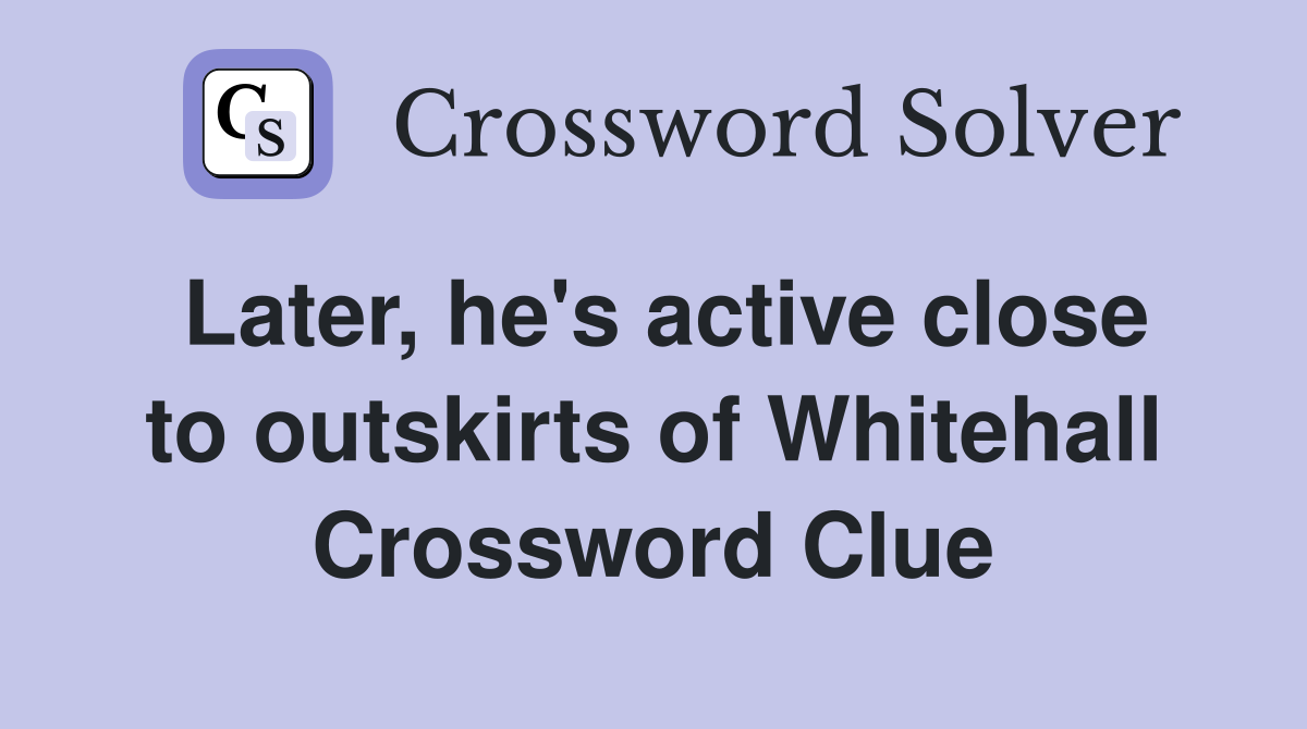Later, he's active close to outskirts of Whitehall Crossword Clue