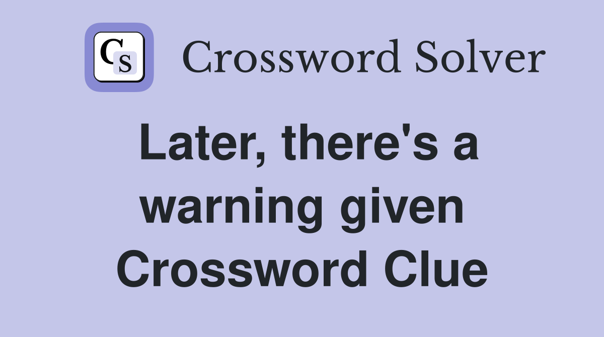 Later, there's a warning given Crossword Clue