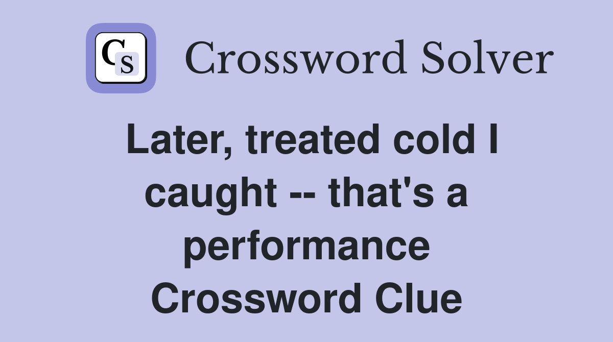 Later, treated cold I caught -- that's a performance Crossword Clue