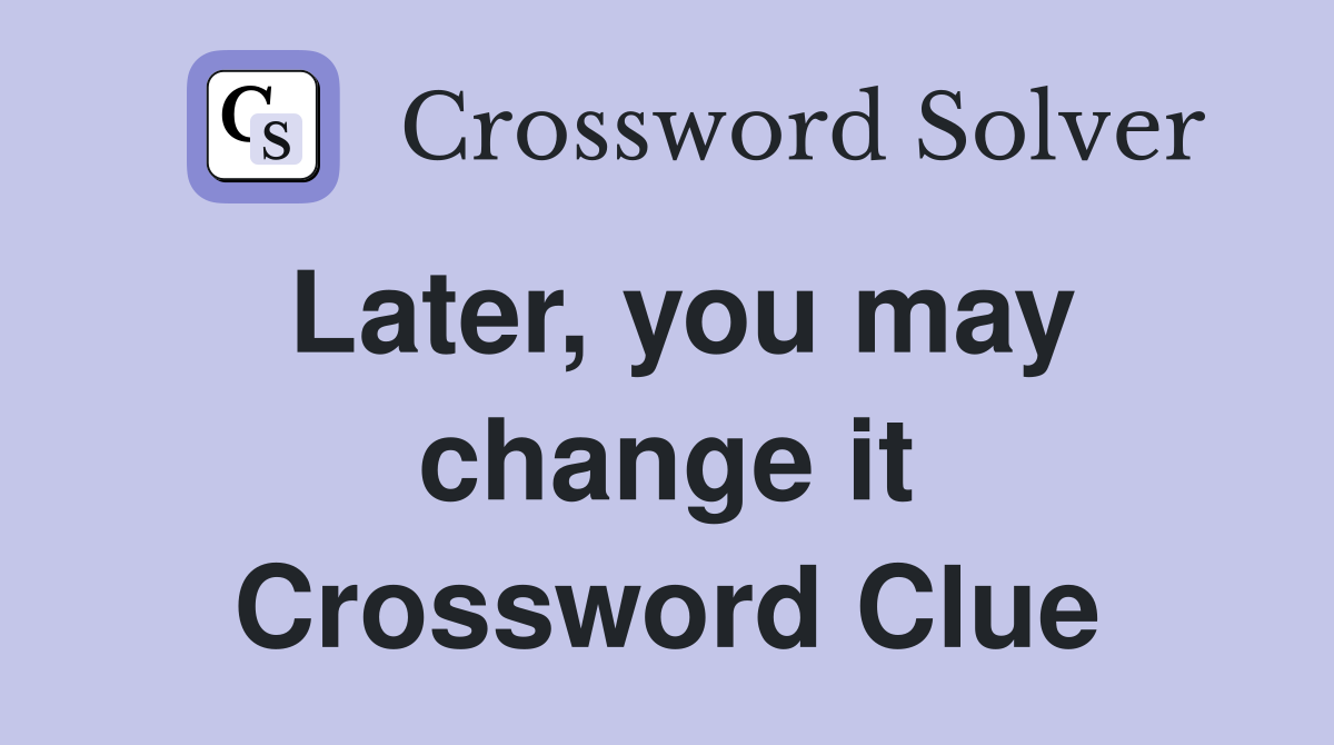 Later, you may change it Crossword Clue