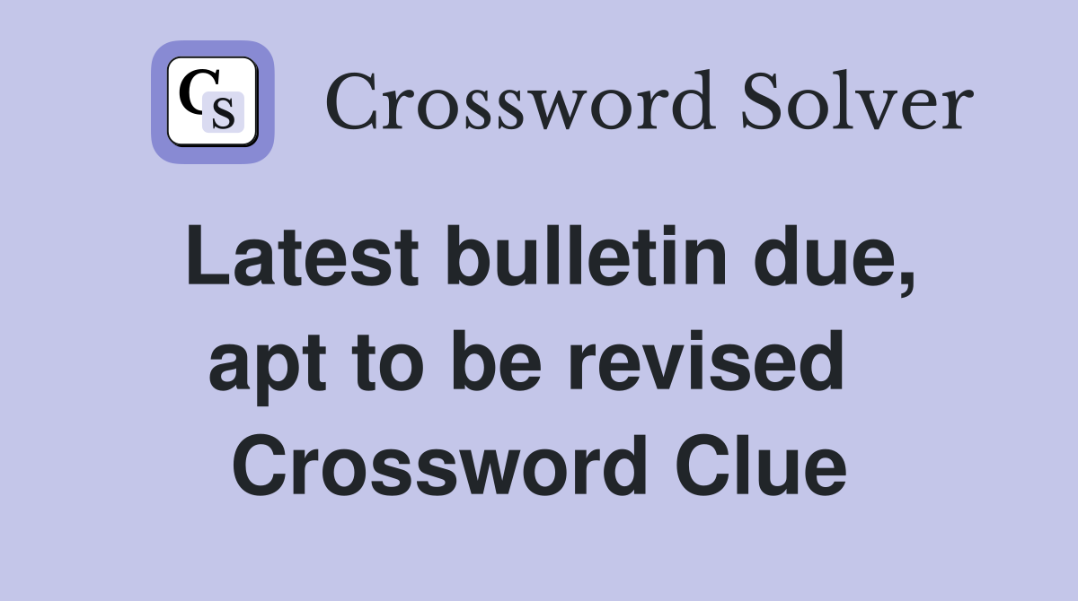 Latest bulletin due, apt to be revised  Crossword Clue