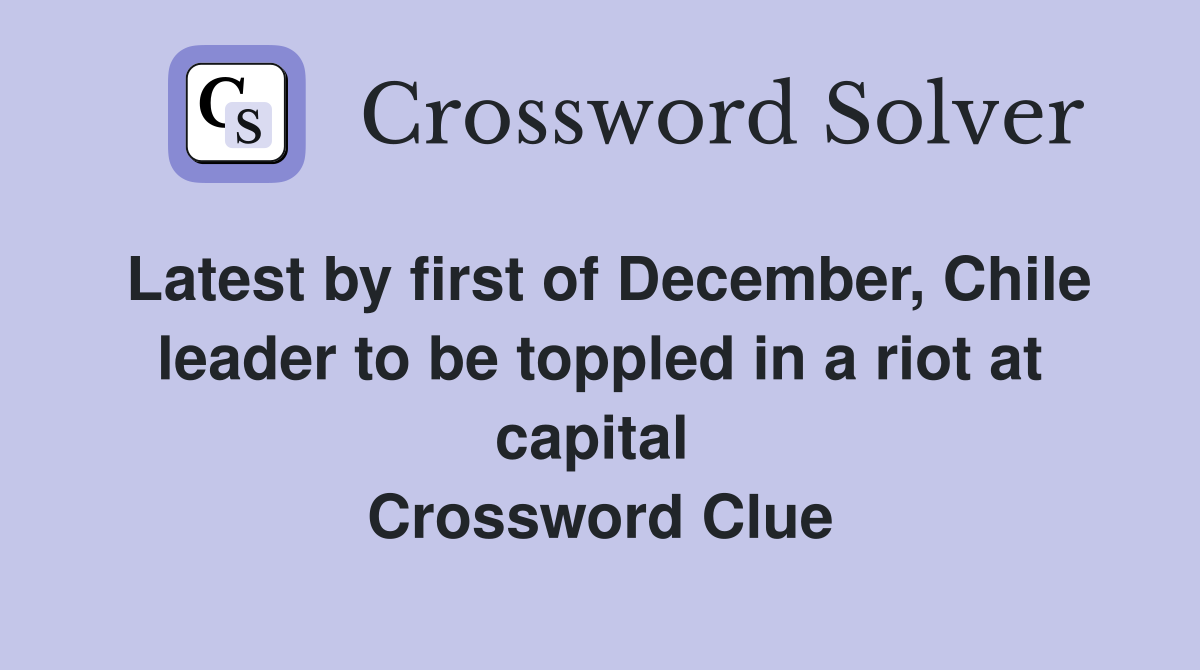 Latest by first of December, Chile leader to be toppled in a riot at capital  Crossword Clue