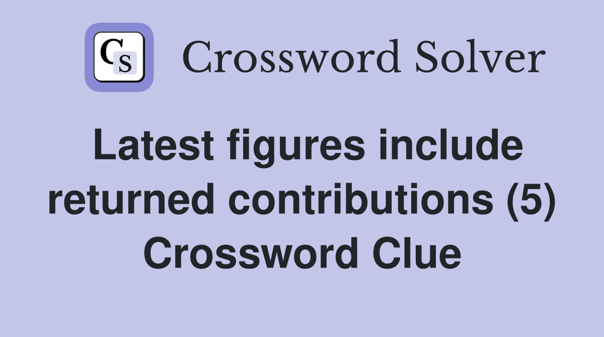 Latest figures include returned contributions (5) Crossword Clue
