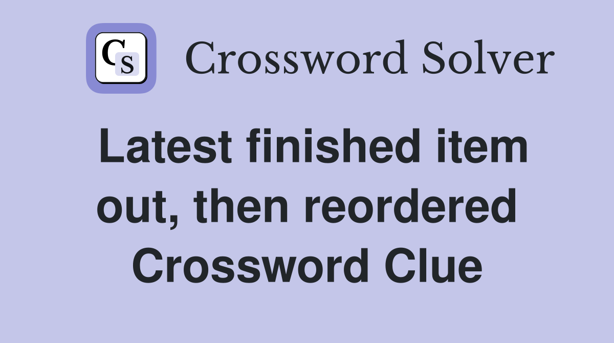 Latest finished item out, then reordered Crossword Clue
