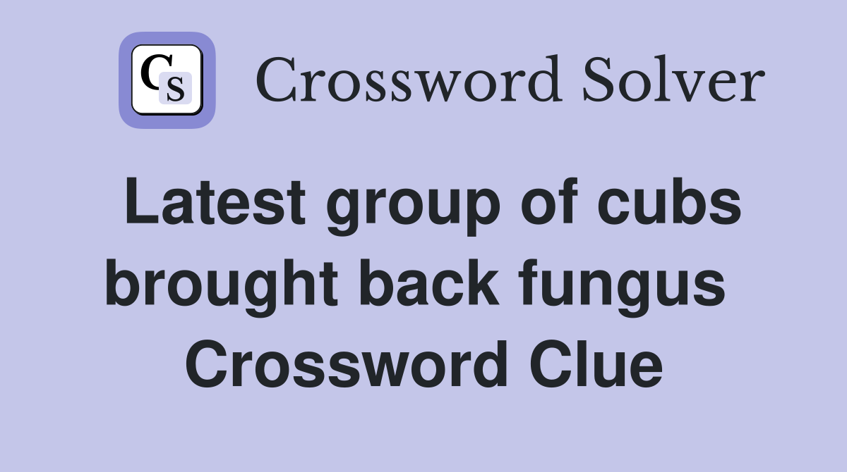 Latest group of cubs brought back fungus  Crossword Clue