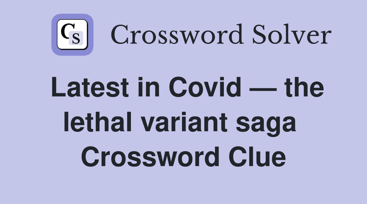 Latest in Covid — the lethal variant saga  Crossword Clue