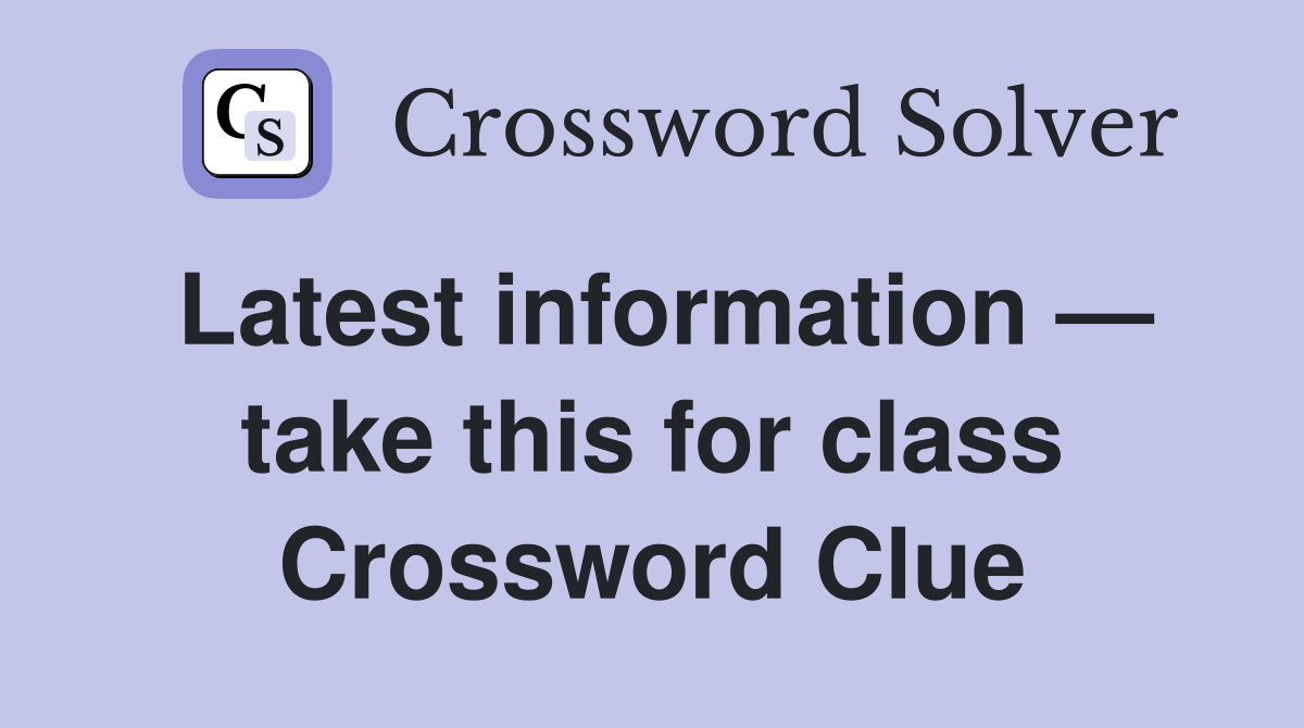 Latest information — take this for class Crossword Clue