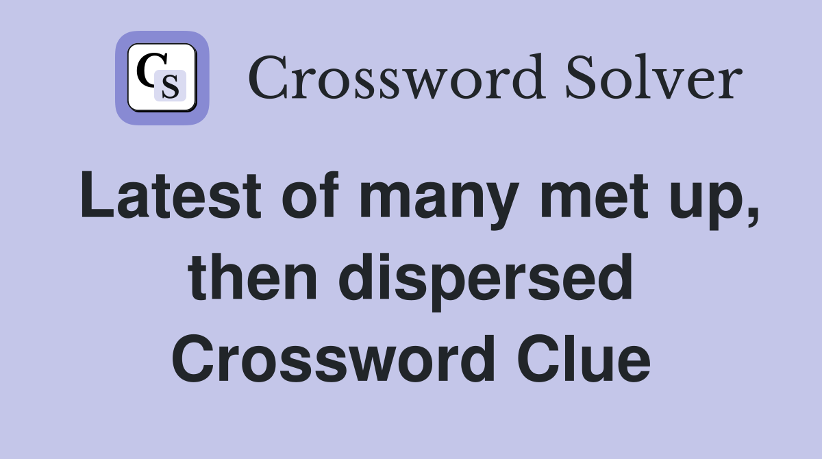 Latest of many met up, then dispersed Crossword Clue
