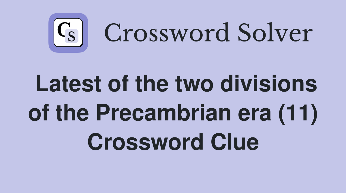 Latest of the two divisions of the Precambrian era (11) Crossword Clue