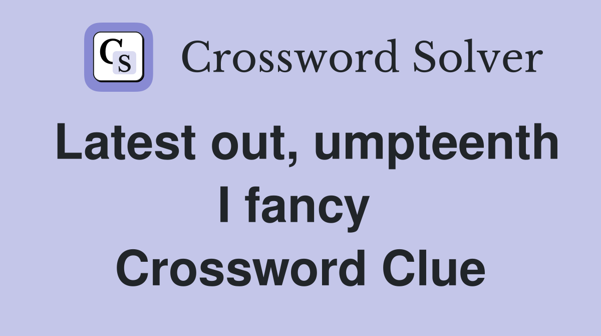 Latest out, umpteenth I fancy  Crossword Clue