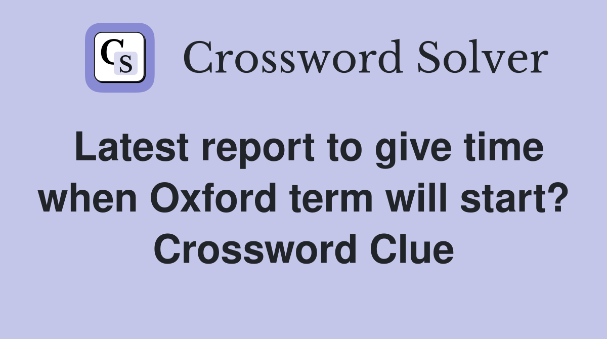 Latest report to give time when Oxford term will start? Crossword Clue