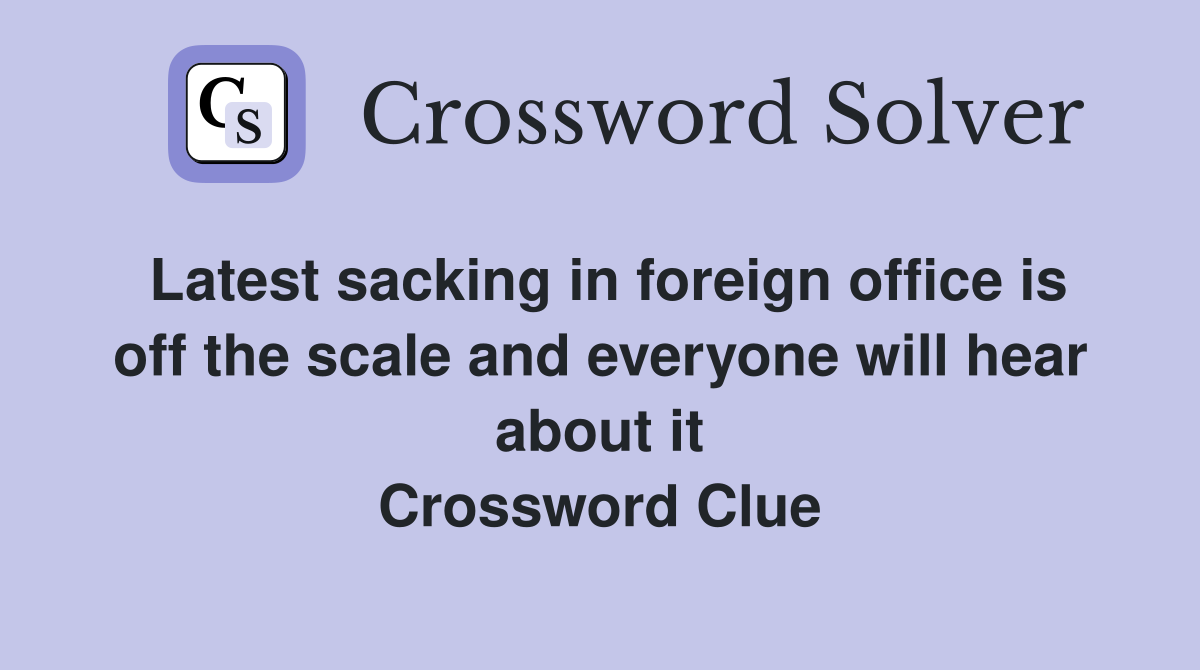 Latest sacking in foreign office is off the scale and everyone will hear about it Crossword Clue