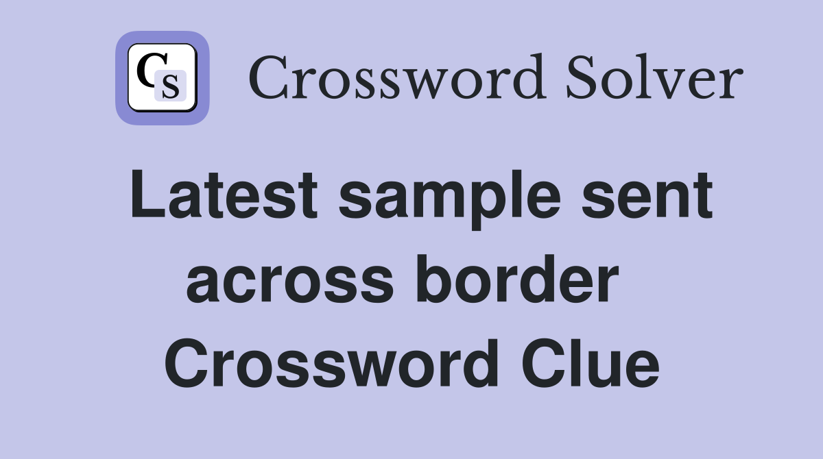 Latest sample sent across border  Crossword Clue