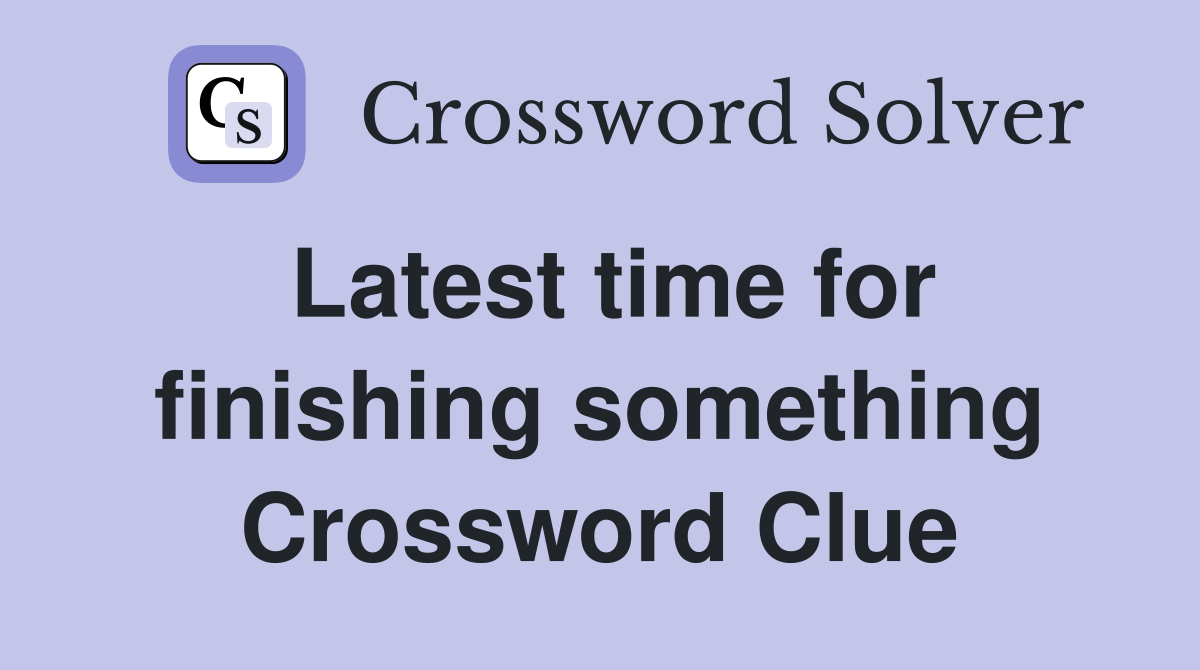 Latest time for finishing something Crossword Clue
