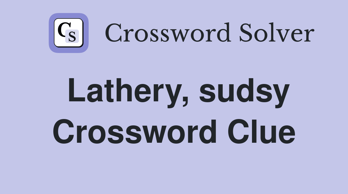 Lathery, sudsy Crossword Clue