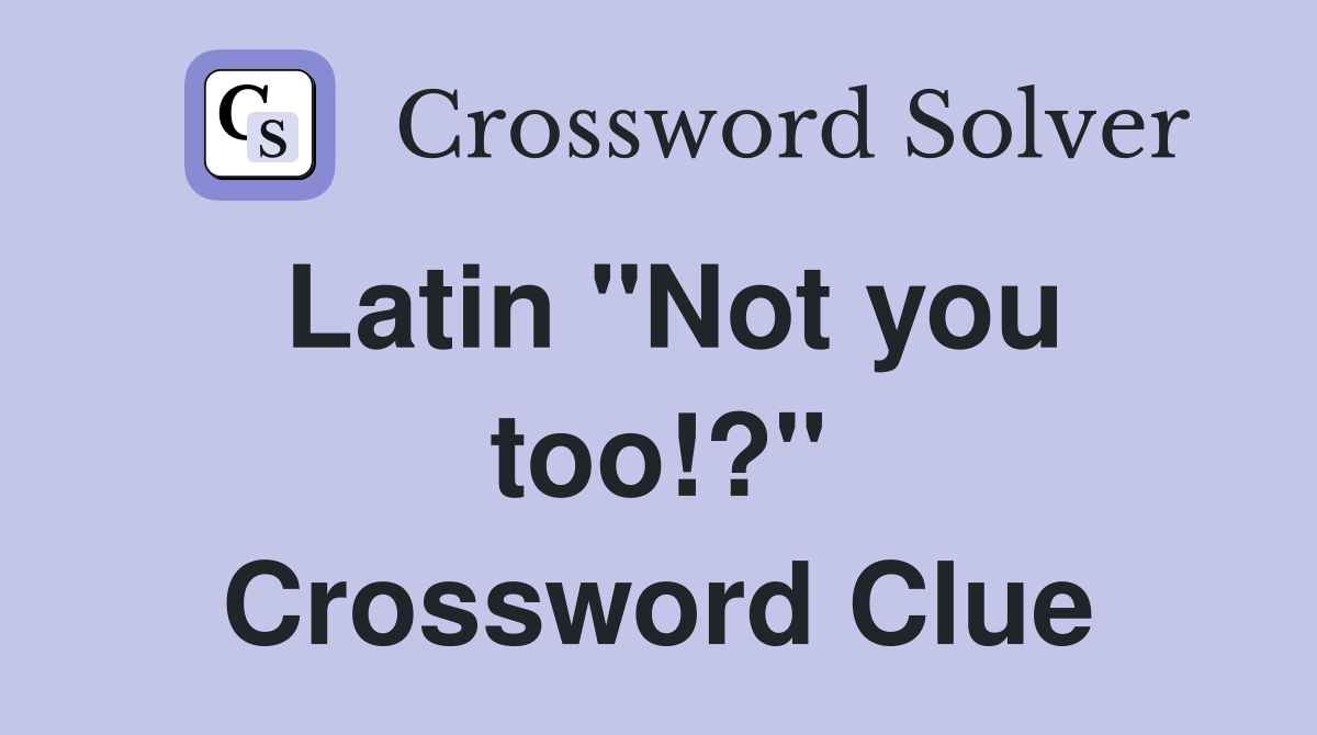 Latin "Not you too!?" Crossword Clue