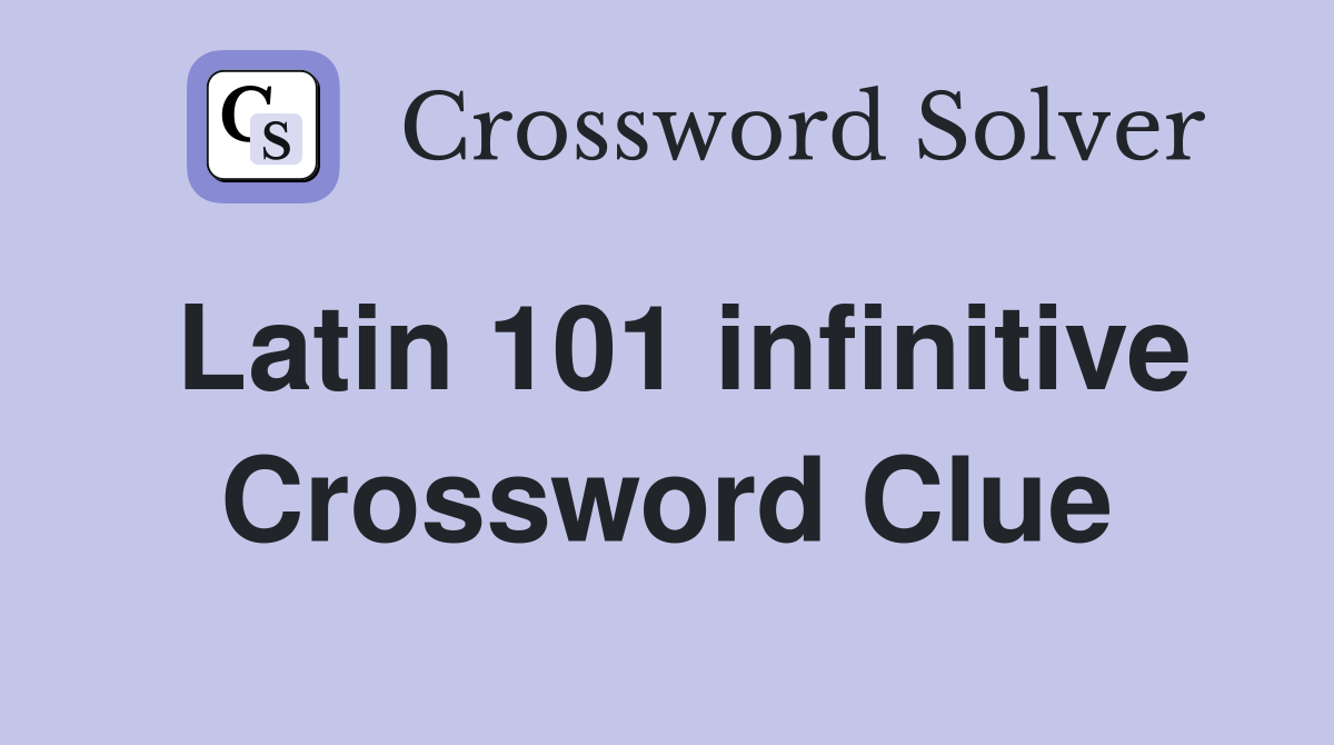 Latin 101 infinitive Crossword Clue