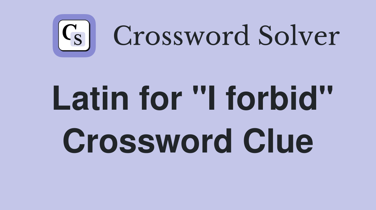 Latin for "I forbid" Crossword Clue